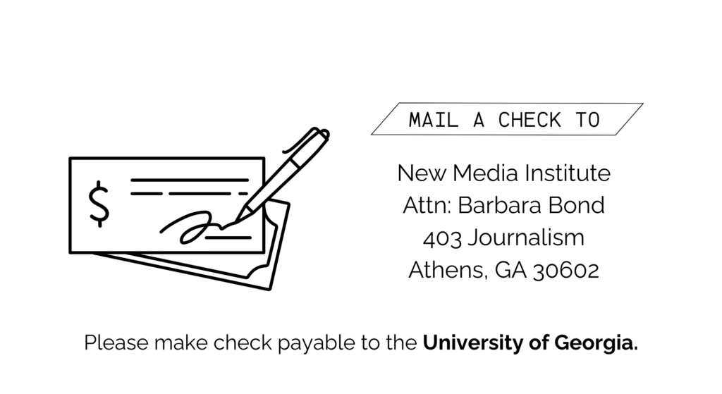 Please make checks payable to the University of Georgia. Mail the check to New Media Institute, Attn: Barbara Bond, 403 Journalism Athens, Ga 30602.